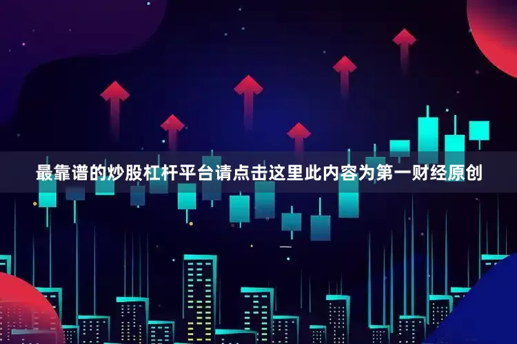 最靠谱的炒股杠杆平台请点击这里此内容为第一财经原创