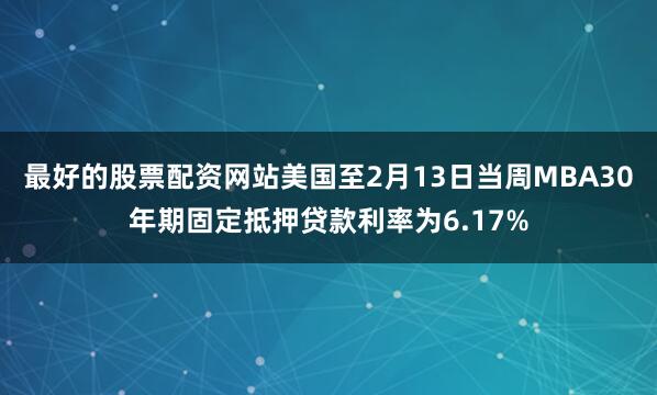 最好的股票配资网站美国至2月13日当周MBA30年期固定抵押贷款利率为6.17%
