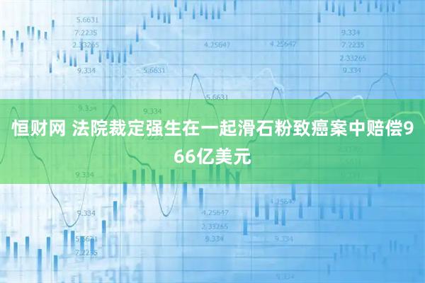 恒财网 法院裁定强生在一起滑石粉致癌案中赔偿966亿美元