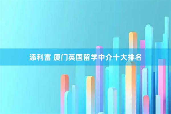添利富 厦门英国留学中介十大排名