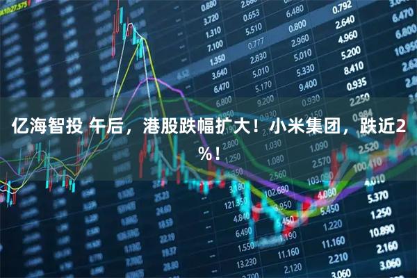 亿海智投 午后,港股跌幅扩大!小米集团,跌近2%!