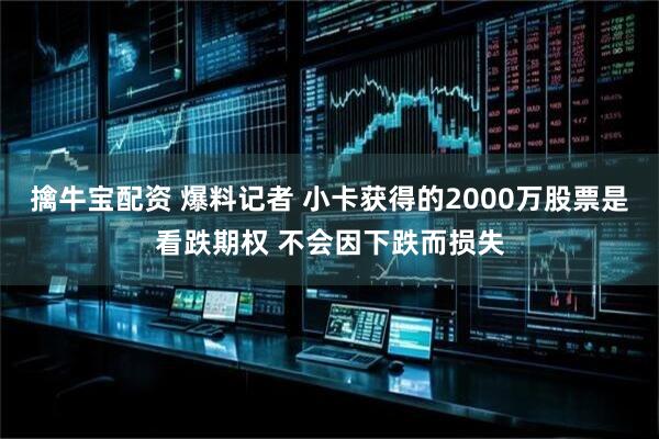 擒牛宝配资 爆料记者 小卡获得的2000万股票是看跌期权 不会因下跌而损失