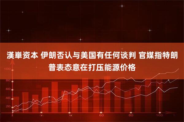 漢崋资本 伊朗否认与美国有任何谈判 官媒指特朗普表态意在打压能源价格