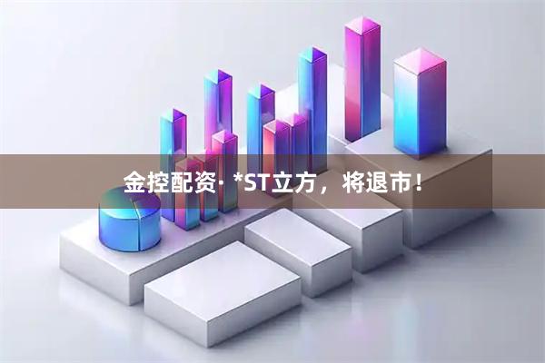 金控配资· *ST立方，将退市！
