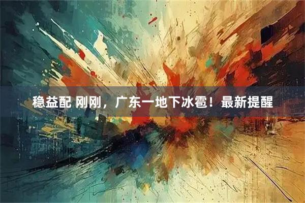 稳益配 刚刚，广东一地下冰雹！最新提醒