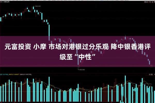 元富投资 小摩 市场对港银过分乐观 降中银香港评级至“中性”