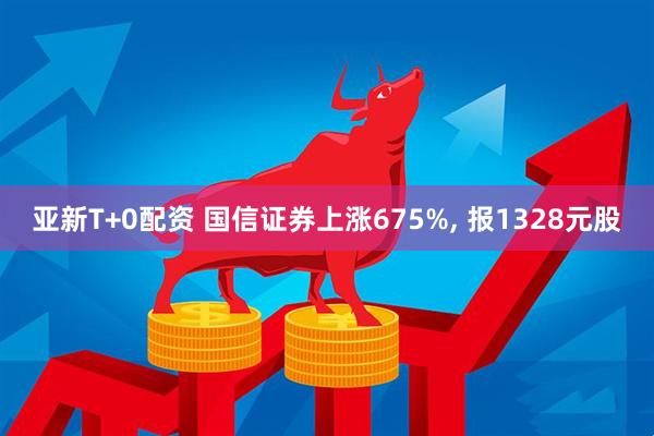 亚新T+0配资 国信证券上涨675%, 报1328元股