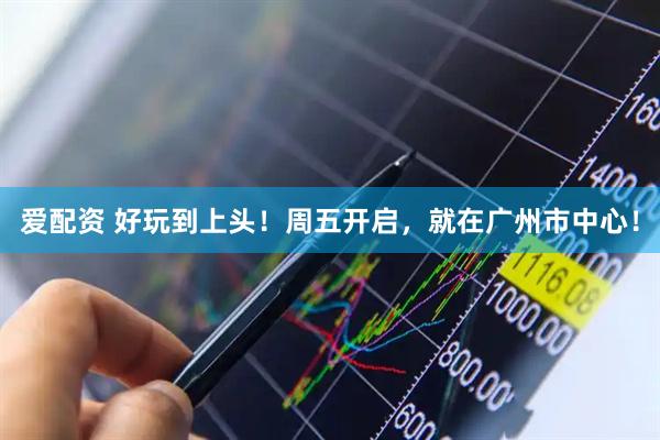 爱配资 好玩到上头！周五开启，就在广州市中心！