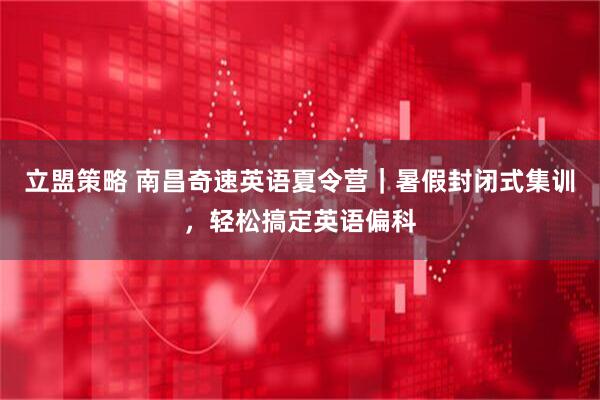 立盟策略 南昌奇速英语夏令营｜暑假封闭式集训，轻松搞定英语偏科