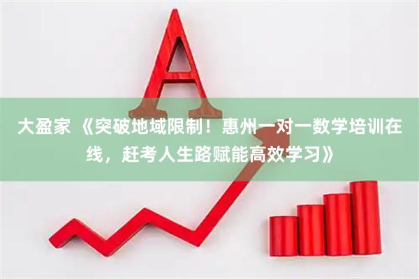 大盈家 《突破地域限制！惠州一对一数学培训在线，赶考人生路赋能高效学习》