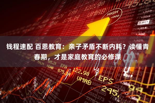 钱程速配 百恩教育：亲子矛盾不断内耗？读懂青春期，才是家庭教育的必修课