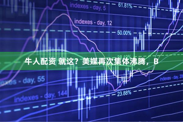 牛人配资 就这？美媒再次集体沸腾，B