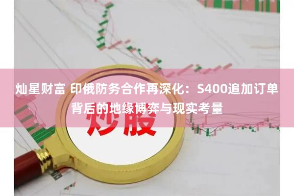 灿星财富 印俄防务合作再深化：S400追加订单背后的地缘博弈与现实考量