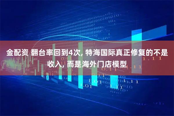 金配资 翻台率回到4次, 特海国际真正修复的不是收入, 而是海外门店模型