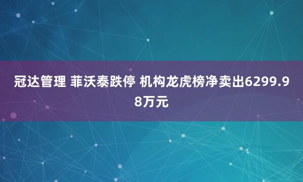 冠达管理 菲沃泰跌停 机构龙虎榜净卖出6299.98万元
