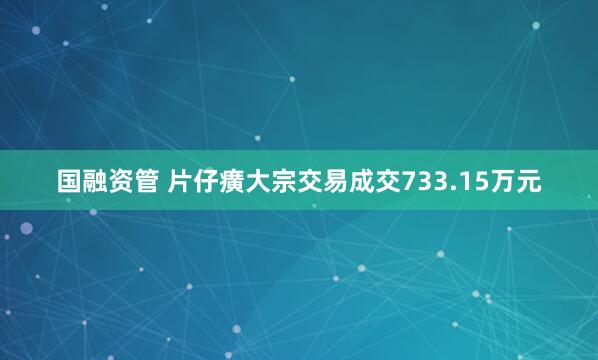 国融资管 片仔癀大宗交易成交733.15万元