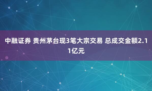 中融证券 贵州茅台现3笔大宗交易 总成交金额2.11亿元