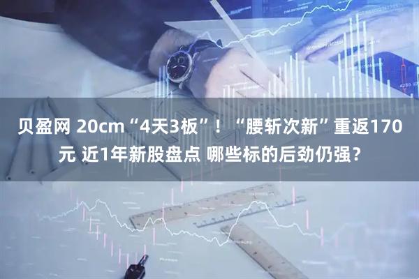 贝盈网 20cm“4天3板”！“腰斩次新”重返170元 近1年新股盘点 哪些标的后劲仍强？