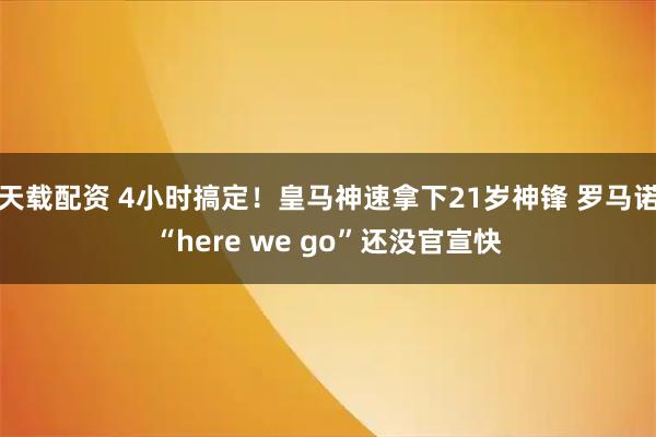 天载配资 4小时搞定！皇马神速拿下21岁神锋 罗马诺“here we go”还没官宣快