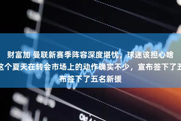 财富加 曼联新赛季阵容深度堪忧，球迷该担心啥？曼联这个夏天在转会市场上的动作确实不少，宣布签下了五名新援