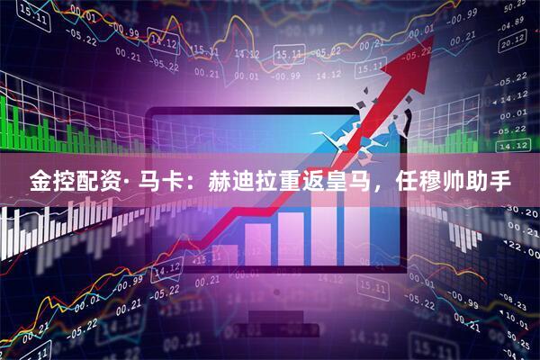 金控配资· 马卡：赫迪拉重返皇马，任穆帅助手