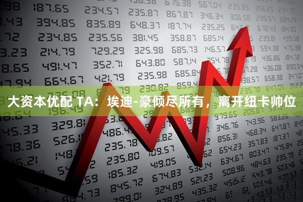 大资本优配 TA：埃迪-豪倾尽所有，离开纽卡帅位